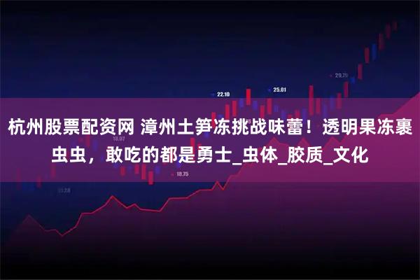 杭州股票配资网 漳州土笋冻挑战味蕾！透明果冻裹虫虫，敢吃的都是勇士_虫体_胶质_文化