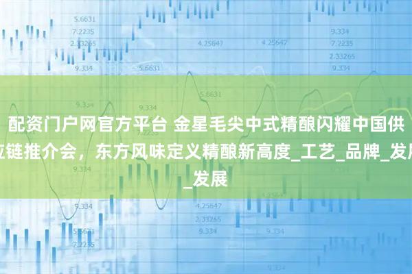 配资门户网官方平台 金星毛尖中式精酿闪耀中国供应链推介会，东方风味定义精酿新高度_工艺_品牌_发展