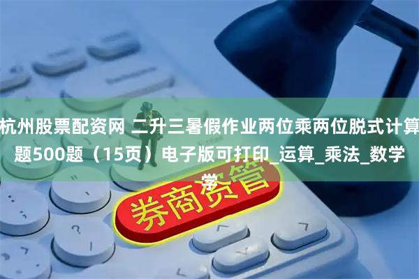 杭州股票配资网 二升三暑假作业两位乘两位脱式计算题500题（15页）电子版可打印_运算_乘法_数学
