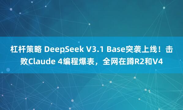 杠杆策略 DeepSeek V3.1 Base突袭上线！击败Claude 4编程爆表，全网在蹲R2和V4