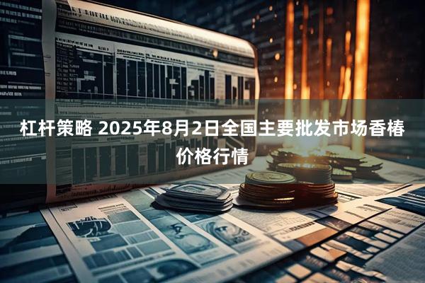 杠杆策略 2025年8月2日全国主要批发市场香椿价格行情