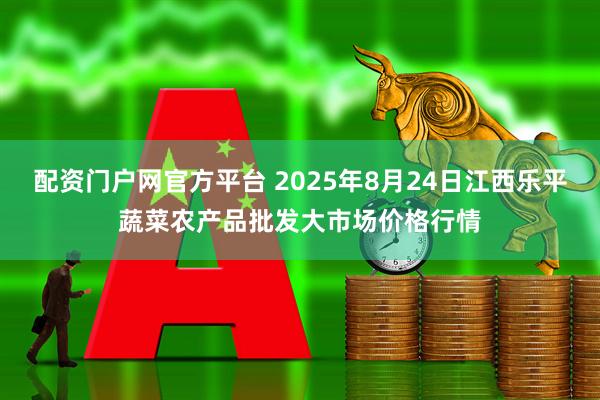 配资门户网官方平台 2025年8月24日江西乐平蔬菜农产品批发大市场价格行情