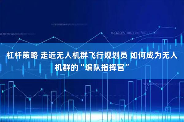 杠杆策略 走近无人机群飞行规划员 如何成为无人机群的“编队指挥官”