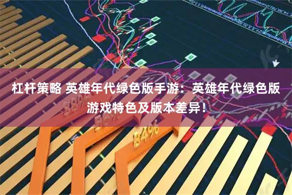 杠杆策略 英雄年代绿色版手游：英雄年代绿色版游戏特色及版本差异！