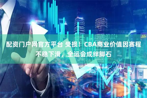 配资门户网官方平台 受损！CBA商业价值因赛程不稳下滑，全运会成绊脚石