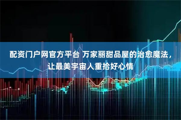 配资门户网官方平台 万家丽甜品屋的治愈魔法，让最美宇宙人重拾好心情