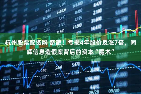 杭州股票配资网 奇葩！亏损4年股价反涨7倍，同辉信息造假案背后的资本“魔术”
