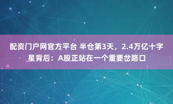配资门户网官方平台 半仓第3天，2.4万亿十字星背后：A股正站在一个重要岔路口