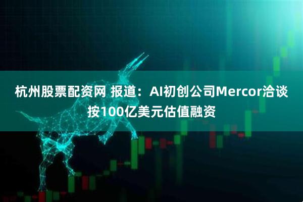 杭州股票配资网 报道：AI初创公司Mercor洽谈按100亿美元估值融资