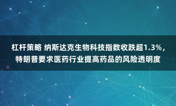 杠杆策略 纳斯达克生物科技指数收跌超1.3%，特朗普要求医药行业提高药品的风险透明度