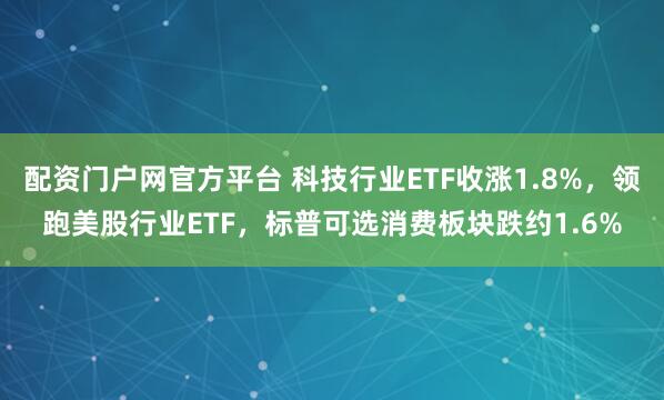 配资门户网官方平台 科技行业ETF收涨1.8%，领跑美股行业ETF，标普可选消费板块跌约1.6%
