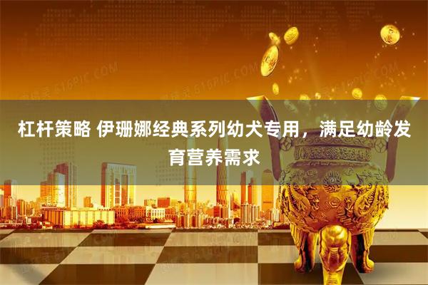 杠杆策略 伊珊娜经典系列幼犬专用，满足幼龄发育营养需求