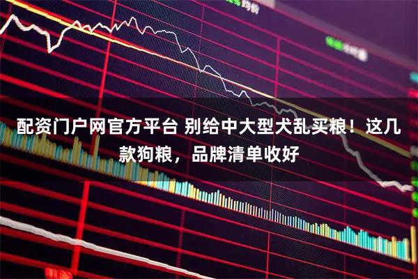 配资门户网官方平台 别给中大型犬乱买粮！这几款狗粮，品牌清单收好