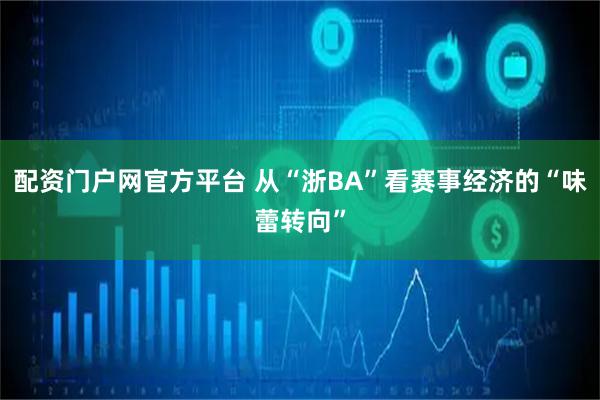 配资门户网官方平台 从“浙BA”看赛事经济的“味蕾转向”