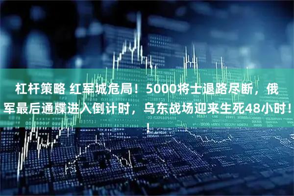 杠杆策略 红军城危局！5000将士退路尽断，俄军最后通牒进入倒计时，乌东战场迎来生死48小时！