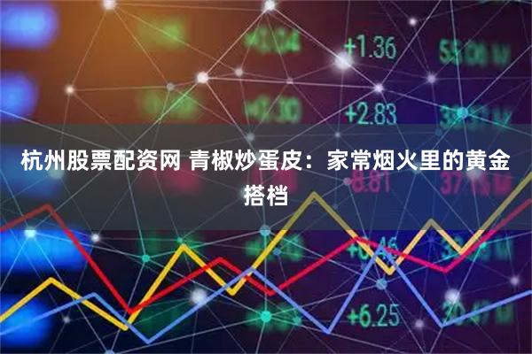 杭州股票配资网 青椒炒蛋皮：家常烟火里的黄金搭档