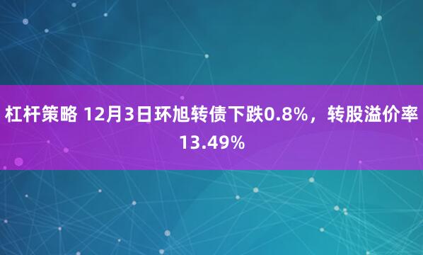 杠杆策略 12月3日环旭转债下跌0.8%，转股溢价率13.49%