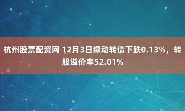 杭州股票配资网 12月3日绿动转债下跌0.13%,转股溢价率52.01%