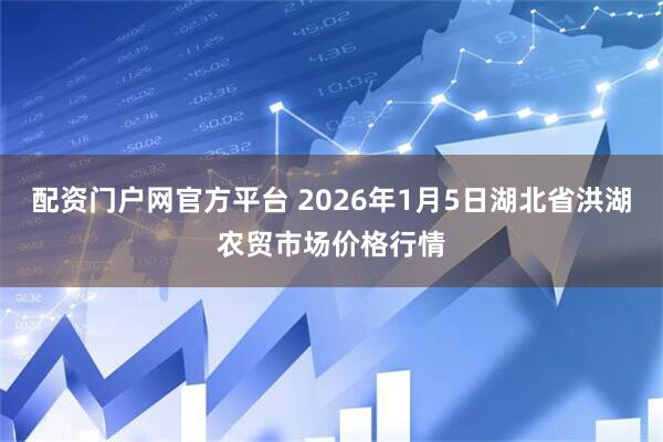 配资门户网官方平台 2026年1月5日湖北省洪湖农贸市场价格行情