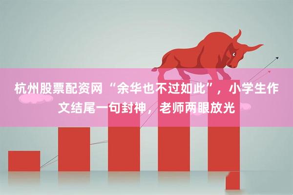 杭州股票配资网 “余华也不过如此”，小学生作文结尾一句封神，老师两眼放光