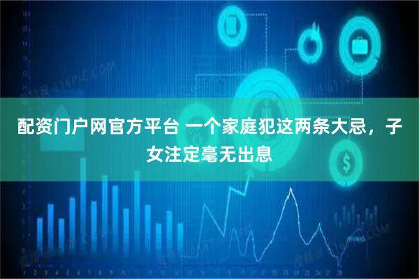 配资门户网官方平台 一个家庭犯这两条大忌，子女注定毫无出息