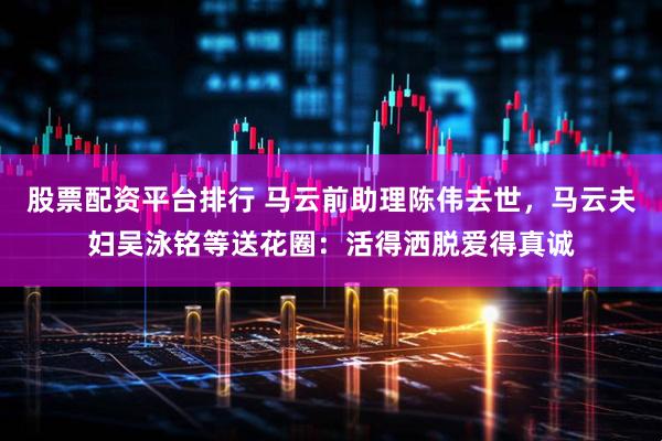 股票配资平台排行 马云前助理陈伟去世，马云夫妇吴泳铭等送花圈：活得洒脱爱得真诚