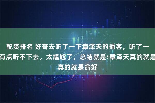 配资排名 好奇去听了一下章泽天的播客，听了一半，有点听不下去，太尴尬了，总结就是:章泽天真的就是命好