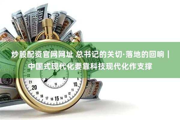 炒股配资官网网址 总书记的关切·落地的回响｜中国式现代化要靠科技现代化作支撑