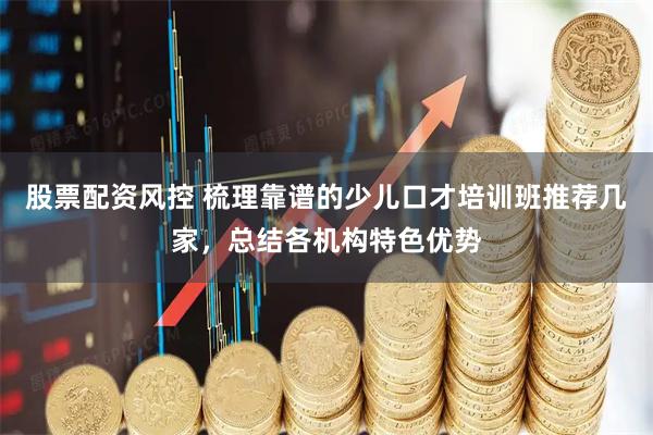 股票配资风控 梳理靠谱的少儿口才培训班推荐几家,总结各机构特色优势