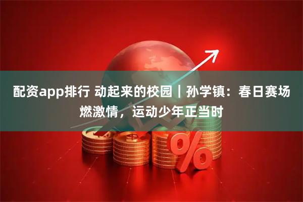 配资app排行 动起来的校园｜孙学镇：春日赛场燃激情，运动少年正当时