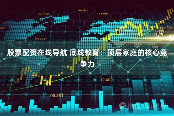 股票配资在线导航 底线教育：顶层家庭的核心竞争力